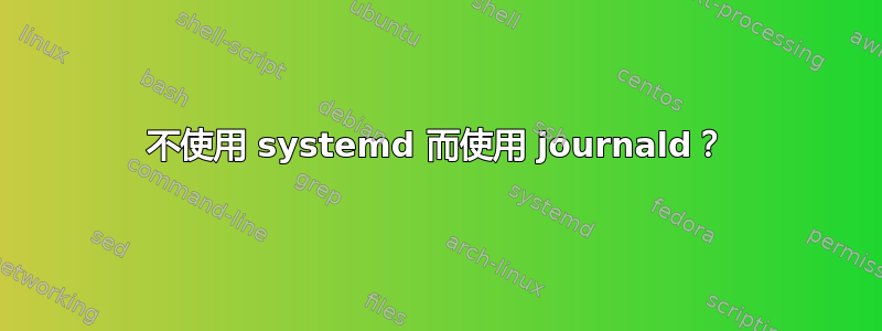 不使用 systemd 而使用 journald？