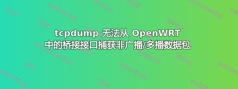 tcpdump 无法从 OpenWRT 中的桥接接口捕获非广播/多播数据包