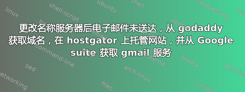 更改名称服务器后电子邮件未送达，从 godaddy 获取域名，在 hostgator 上托管网站，并从 Google suite 获取 gmail 服务