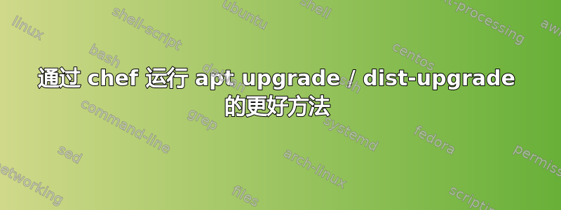 通过 chef 运行 apt upgrade / dist-upgrade 的更好方法