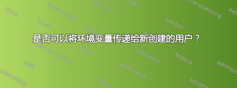 是否可以将环境变量传递给新创建的用户？