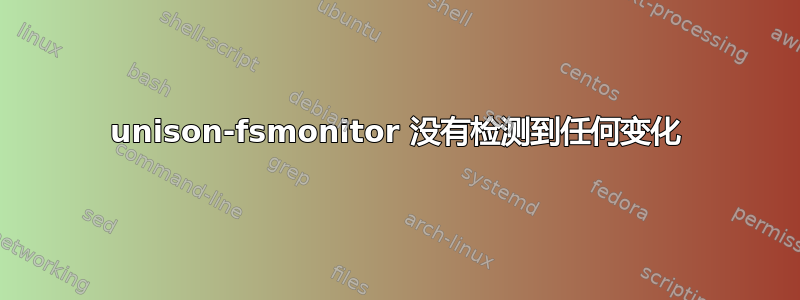 unison-fsmonitor 没有检测到任何变化