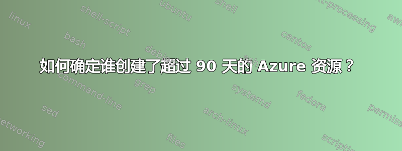 如何确定谁创建了超过 90 天的 Azure 资源？