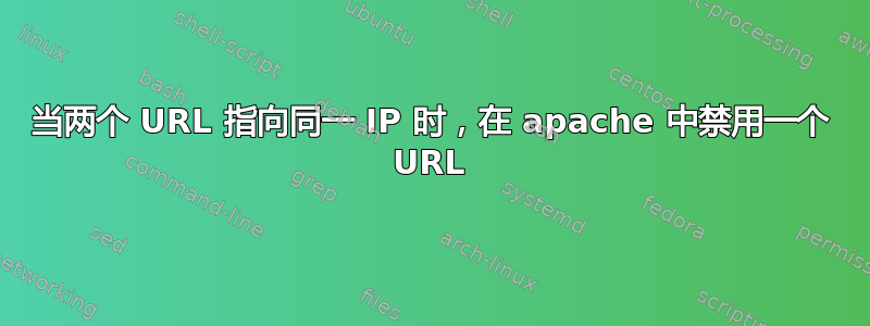 当两个 URL 指向同一 IP 时，在 apache 中禁用一个 URL