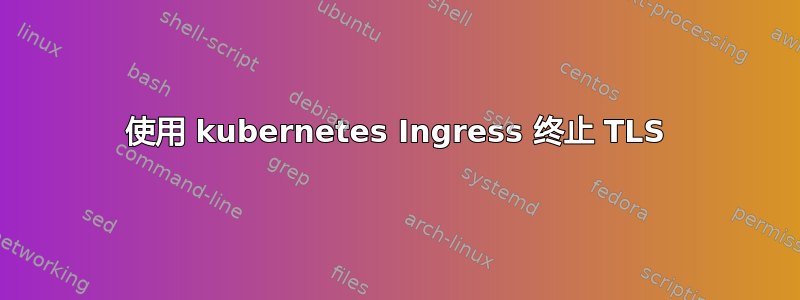 使用 kubernetes Ingress 终止 TLS