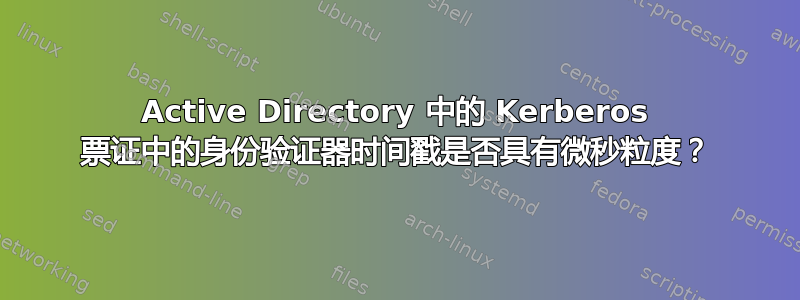 Active Directory 中的 Kerberos 票证中的身份验证器时间戳是否具有微秒粒度？