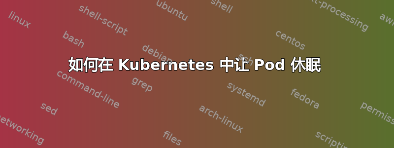 如何在 Kubernetes 中让 Pod 休眠