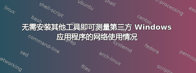 无需安装其他工具即可测量第三方 Windows 应用程序的网络使用情况