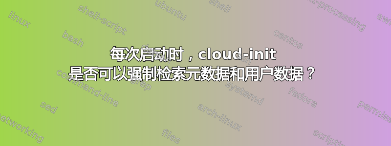 每次启动时，cloud-init 是否可以强制检索元数据和用户数据？