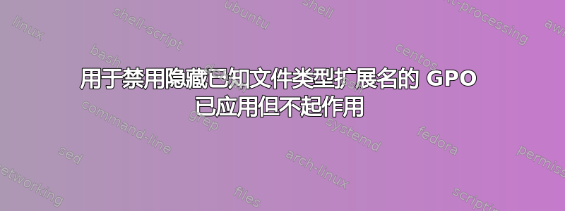 用于禁用隐藏已知文件类型扩展名的 GPO 已应用但不起作用