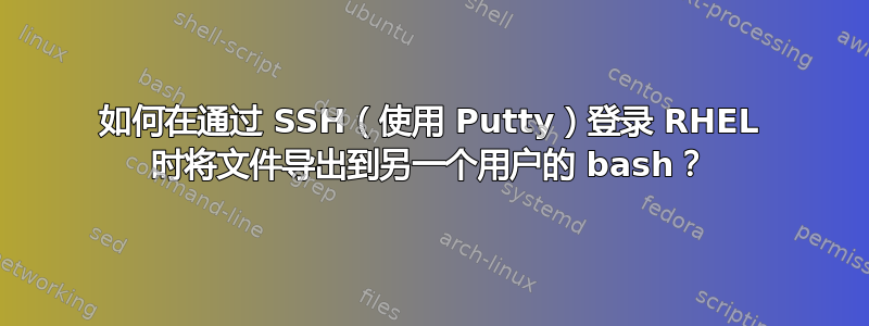 如何在通过 SSH（使用 Putty）登录 RHEL 时将文件导出到另一个用户的 bash？