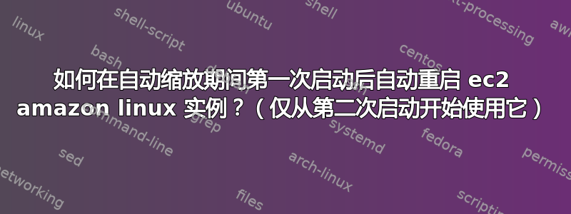 如何在自动缩放期间第一次启动后自动重启 ec2 amazon linux 实例？（仅从第二次启动开始使用它）