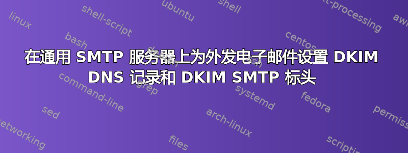 在通用 SMTP 服务器上为外发电子邮件设置 DKIM DNS 记录和 DKIM SMTP 标头