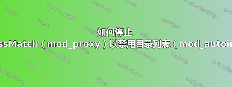 如何停止 ProxyPassMatch（mod_proxy）以禁用目录列表（mod_autoindex）？