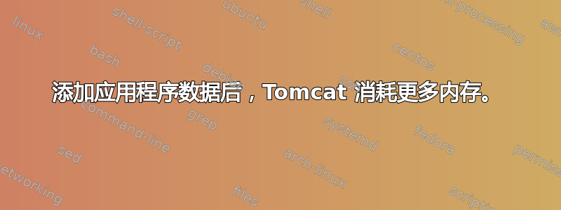 添加应用程序数据后，Tomcat 消耗更多内存。