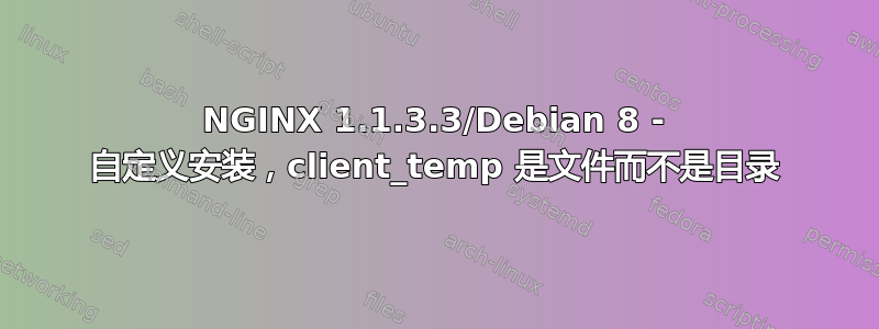 NGINX 1.1.3.3/Debian 8 - 自定义安装，client_temp 是文件而不是目录