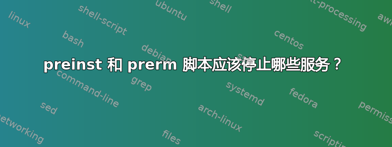 preinst 和 prerm 脚本应该停止哪些服务？