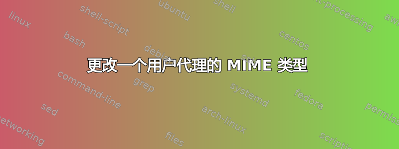 更改一个用户代理的 MIME 类型