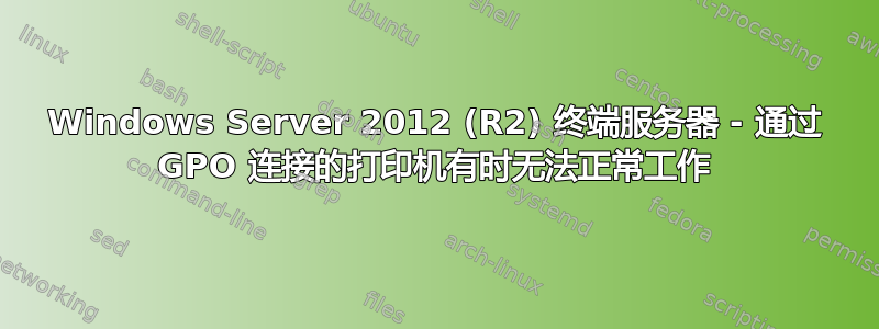 Windows Server 2012 (R2) 终端服务器 - 通过 GPO 连接的打印机有时无法正常工作