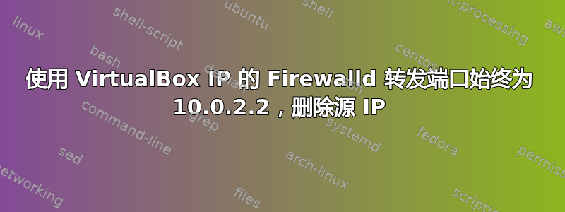 使用 VirtualBox IP 的 Firewalld 转发端口始终为 10.0.2.2，删除源 IP