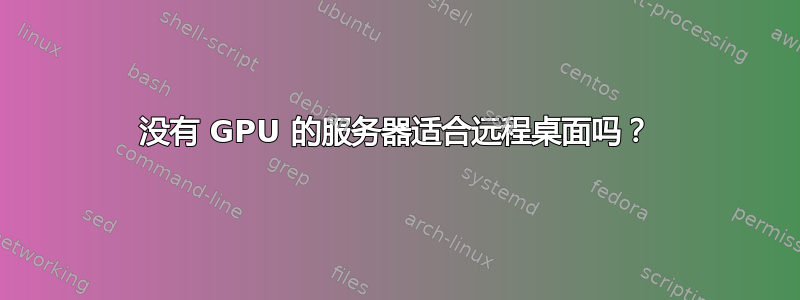 没有 GPU 的服务器适合远程桌面吗？