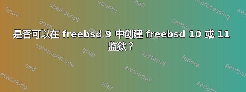 是否可以在 freebsd 9 中创建 freebsd 10 或 11 监狱？