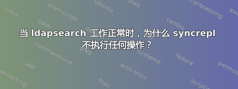 当 ldapsearch 工作正常时，为什么 syncrepl 不执行任何操作？