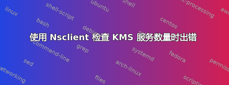使用 Nsclient 检查 KMS 服务数量时出错
