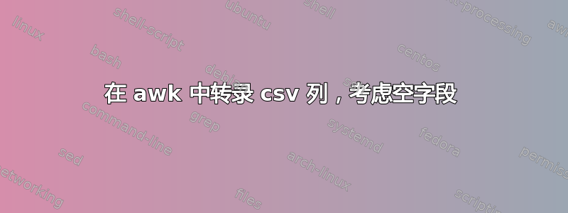 在 awk 中转录 csv 列，考虑空字段