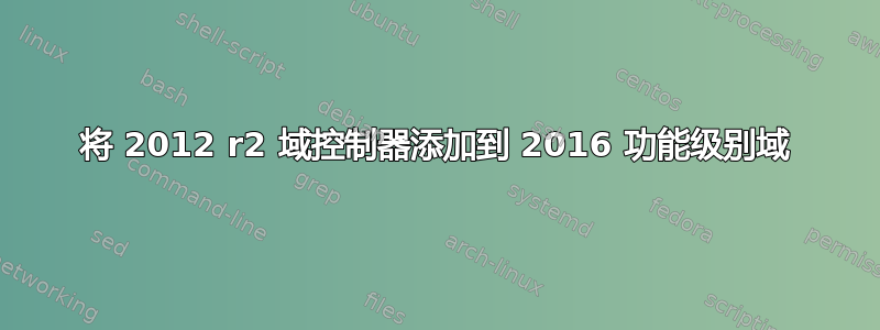 将 2012 r2 域控制器添加到 2016 功能级别域