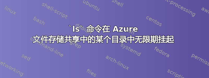 `ls` 命令在 Azure 文件存储共享中的某个目录中无限期挂起