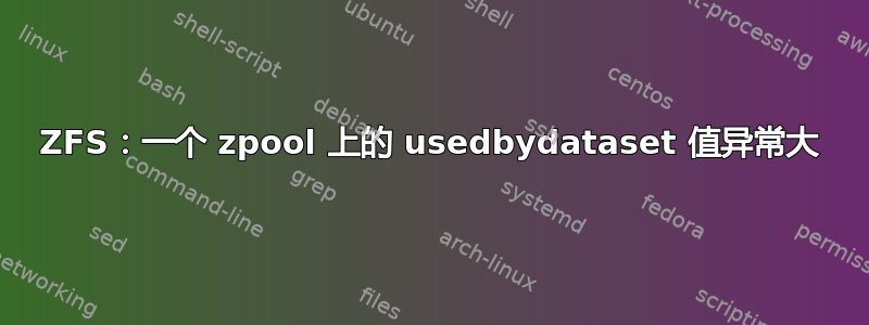 ZFS：一个 zpool 上的 usedbydataset 值异常大