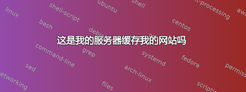 这是我的服务器缓存我的网站吗