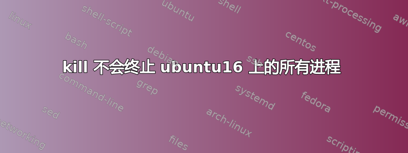 kill 不会终止 ubuntu16 上的所有进程