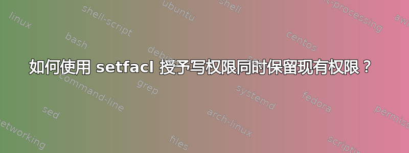 如何使用 setfacl 授予写权限同时保留现有权限？