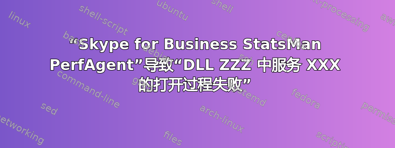 “Skype for Business StatsMan PerfAgent”导致“DLL ZZZ 中服务 XXX 的打开过程失败”