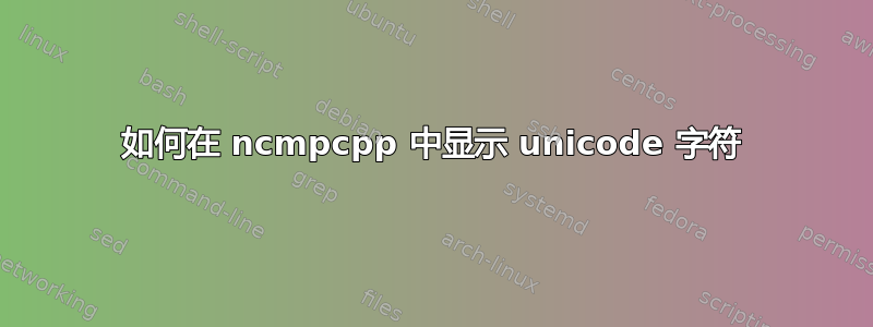 如何在 ncmpcpp 中显示 unicode 字符