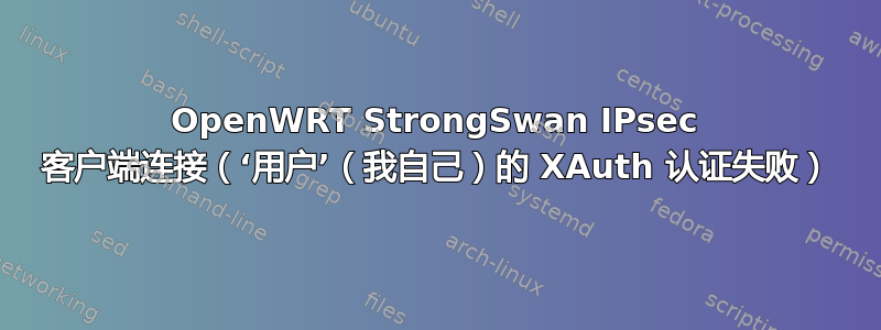 OpenWRT StrongSwan IPsec 客户端连接（‘用户’（我自己）的 XAuth 认证失败）