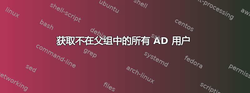 获取不在父组中的所有 AD 用户