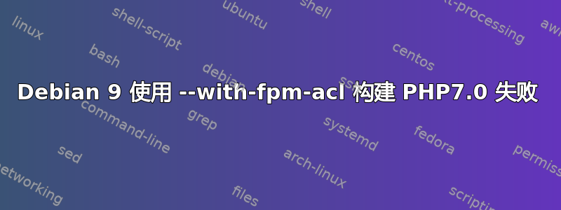 Debian 9 使用 --with-fpm-acl 构建 PHP7.0 失败