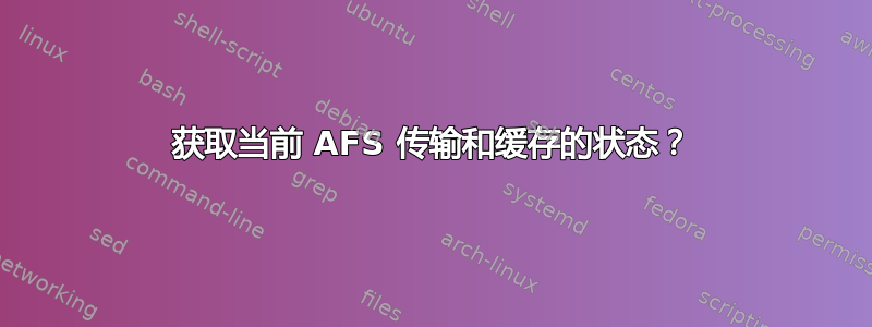 获取当前 AFS 传输和缓存的状态？