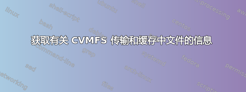 获取有关 CVMFS 传输和缓存中文件的信息