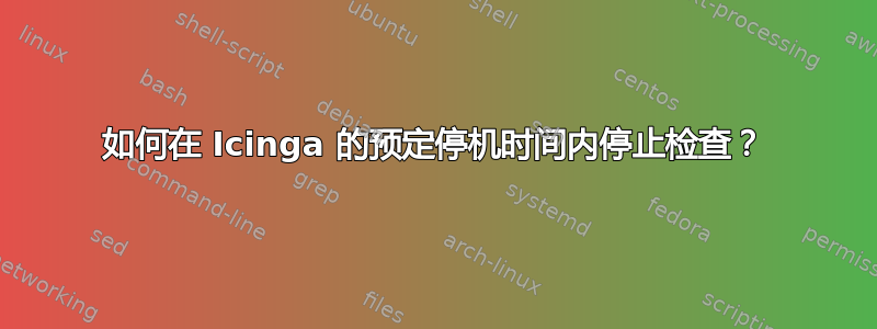 如何在 Icinga 的预定停机时间内停止检查？