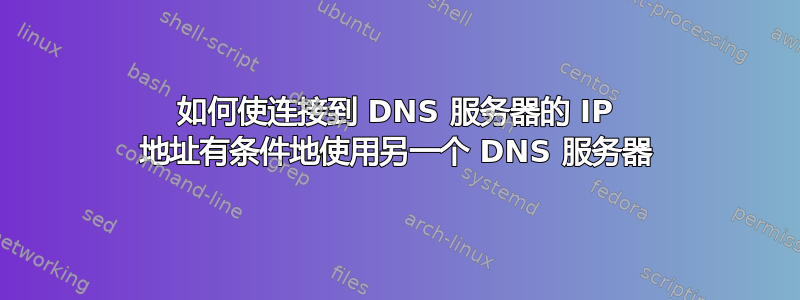 如何使连接到 DNS 服务器的 IP 地址有条件地使用另一个 DNS 服务器