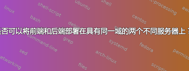 是否可以将前端和后端部署在具有同一域的两个不同服务器上？