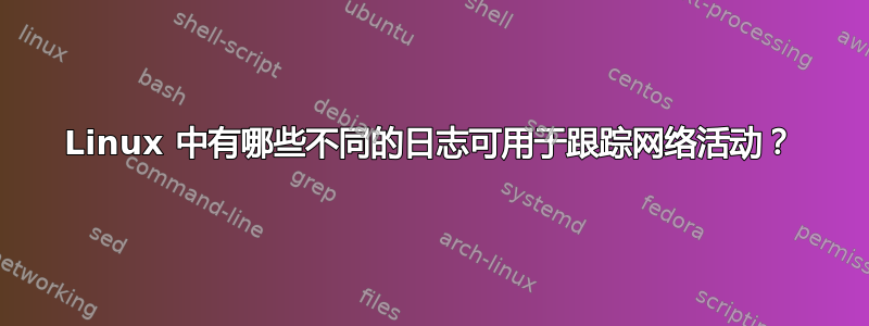 Linux 中有哪些不同的日志可用于跟踪网络活动？