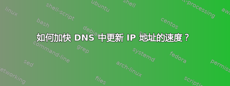 如何加快 DNS 中更新 IP 地址的速度？