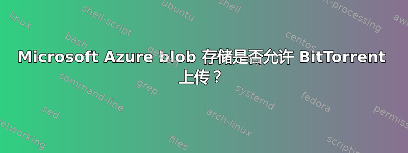 Microsoft Azure blob 存储是否允许 BitTorrent 上传？