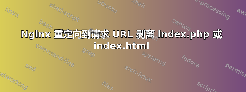 Nginx 重定向到请求 URL 剥离 index.php 或 index.html