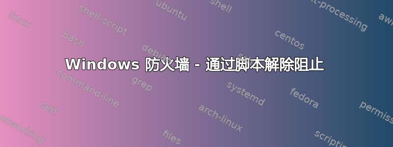 Windows 防火墙 - 通过脚本解除阻止